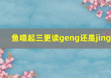 鱼唱起三更读geng还是jing