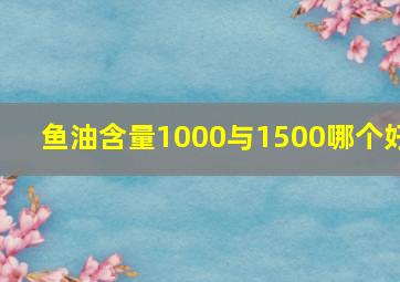 鱼油含量1000与1500哪个好