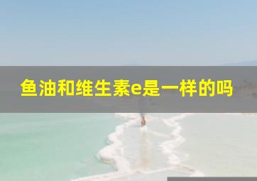 鱼油和维生素e是一样的吗