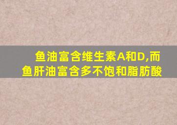 鱼油富含维生素A和D,而鱼肝油富含多不饱和脂肪酸