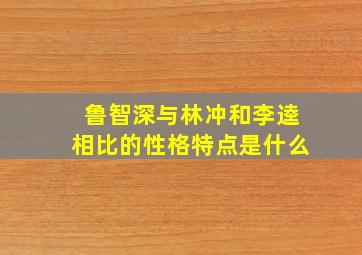 鲁智深与林冲和李逵相比的性格特点是什么