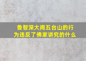 鲁智深大闹五台山的行为违反了佛家讲究的什么