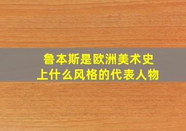 鲁本斯是欧洲美术史上什么风格的代表人物