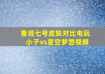 鲁班七号皮肤对比电玩小子vs星空梦想视频