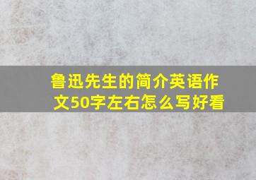 鲁迅先生的简介英语作文50字左右怎么写好看