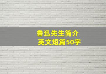 鲁迅先生简介英文短篇50字