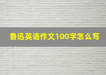 鲁迅英语作文100字怎么写