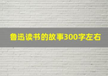 鲁迅读书的故事300字左右