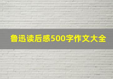 鲁迅读后感500字作文大全