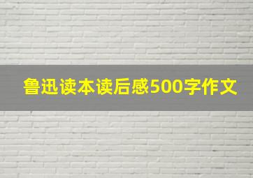 鲁迅读本读后感500字作文