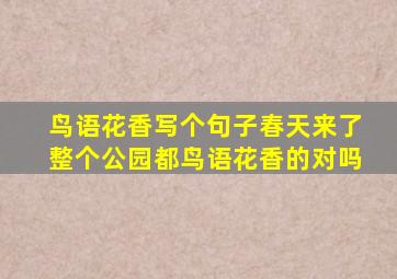 鸟语花香写个句子春天来了整个公园都鸟语花香的对吗