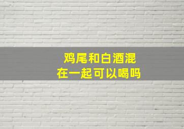 鸡尾和白酒混在一起可以喝吗