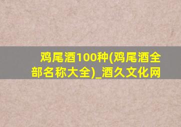 鸡尾酒100种(鸡尾酒全部名称大全)_酒久文化网