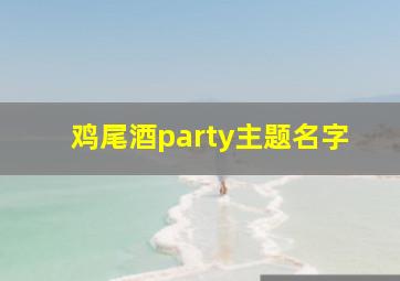 鸡尾酒party主题名字