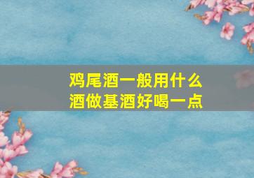 鸡尾酒一般用什么酒做基酒好喝一点