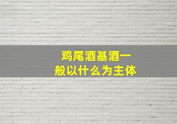 鸡尾酒基酒一般以什么为主体