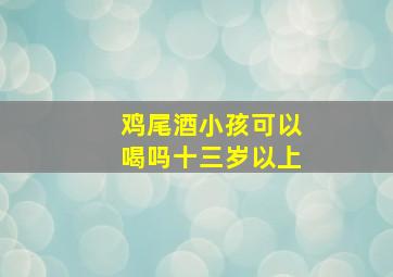 鸡尾酒小孩可以喝吗十三岁以上