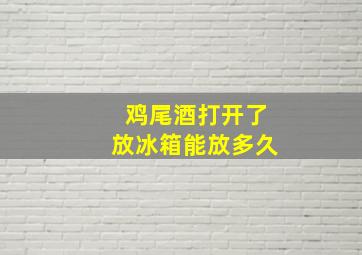 鸡尾酒打开了放冰箱能放多久