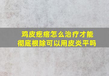 鸡皮疙瘩怎么治疗才能彻底根除可以用皮炎平吗