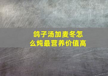 鸽子汤加麦冬怎么炖最营养价值高