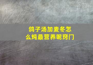 鸽子汤加麦冬怎么炖最营养呢窍门