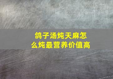 鸽子汤炖天麻怎么炖最营养价值高