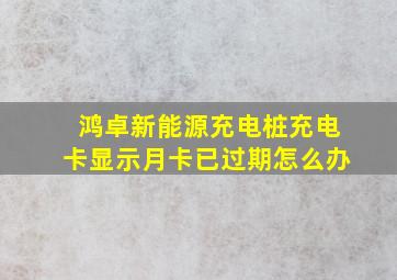 鸿卓新能源充电桩充电卡显示月卡已过期怎么办