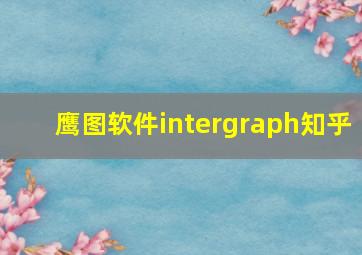 鹰图软件intergraph知乎