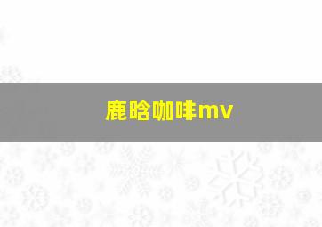 鹿晗咖啡mv