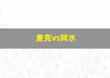 麦克vs阿水