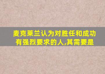 麦克莱兰认为对胜任和成功有强烈要求的人,其需要是