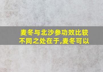 麦冬与北沙参功效比较不同之处在于,麦冬可以