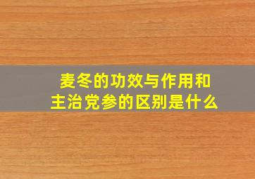 麦冬的功效与作用和主治党参的区别是什么