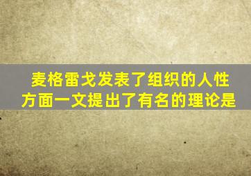 麦格雷戈发表了组织的人性方面一文提出了有名的理论是