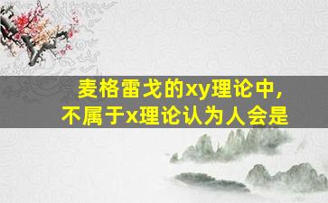 麦格雷戈的xy理论中,不属于x理论认为人会是