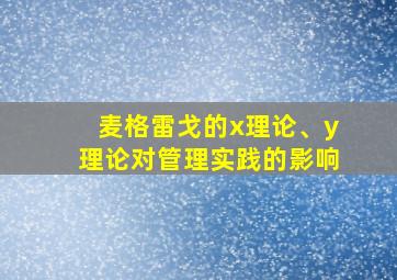 麦格雷戈的x理论、y理论对管理实践的影响