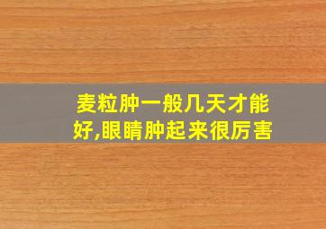 麦粒肿一般几天才能好,眼睛肿起来很厉害