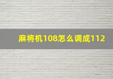 麻将机108怎么调成112