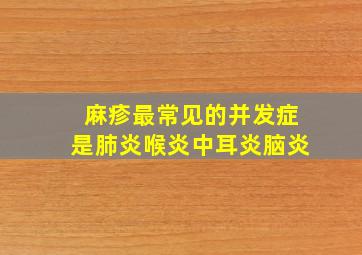 麻疹最常见的并发症是肺炎喉炎中耳炎脑炎