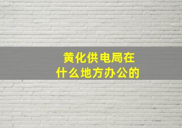 黄化供电局在什么地方办公的