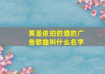 黄圣依拍的酒的广告歌曲叫什么名字