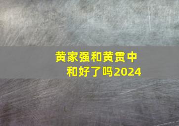 黄家强和黄贯中和好了吗2024