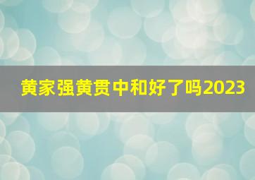 黄家强黄贯中和好了吗2023