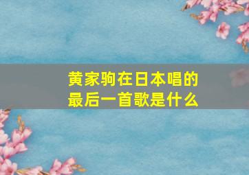 黄家驹在日本唱的最后一首歌是什么