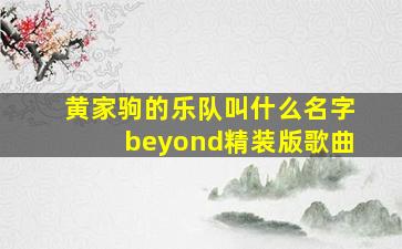 黄家驹的乐队叫什么名字beyond精装版歌曲