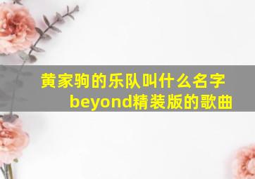 黄家驹的乐队叫什么名字beyond精装版的歌曲