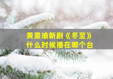 黄景瑜新剧《冬至》什么时候播在哪个台