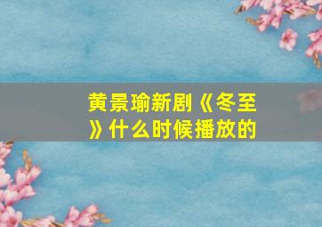 黄景瑜新剧《冬至》什么时候播放的