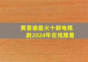 黄景瑜最火十部电视剧2024年在线观看