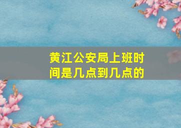 黄江公安局上班时间是几点到几点的